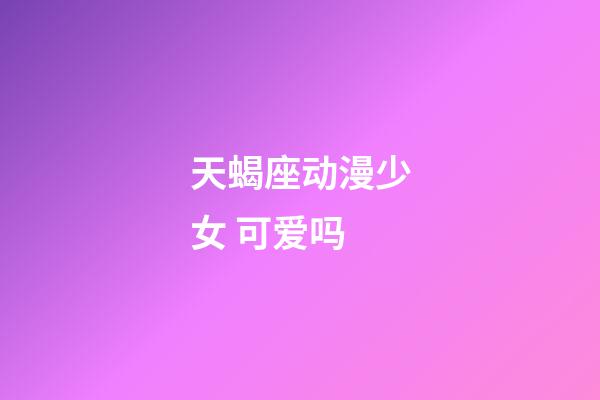 天蝎座动漫少女 可爱吗-第1张-星座运势-玄机派